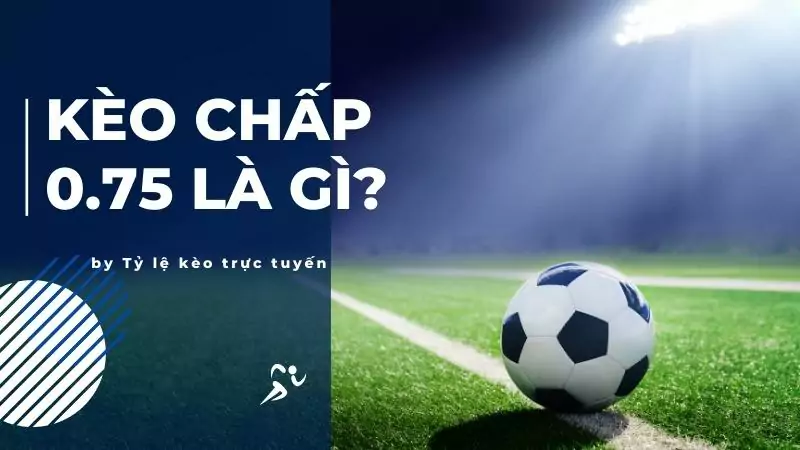 Hiểu rõ về kèo chấp 0.75 là gì?